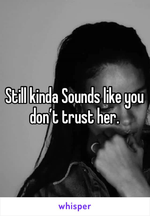 Still kinda Sounds like you don’t trust her. 