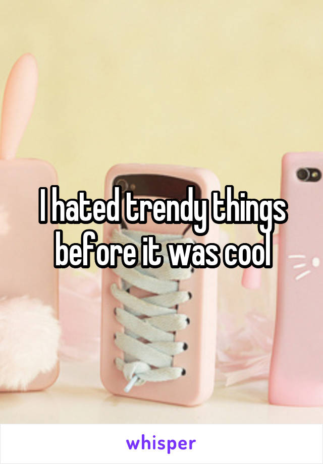 I hated trendy things before it was cool