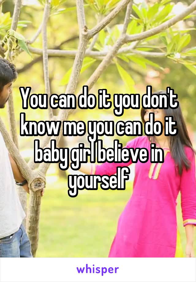 You can do it you don't know me you can do it baby girl believe in yourself