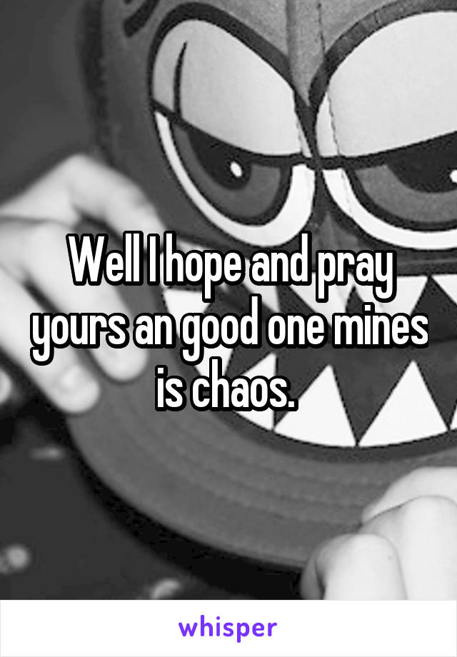 Well I hope and pray yours an good one mines is chaos. 