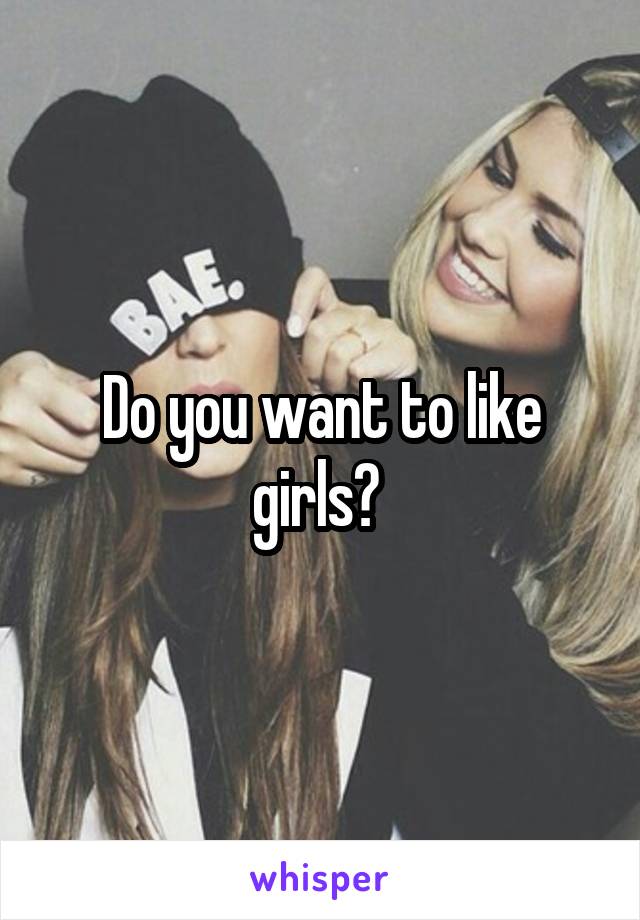 Do you want to like girls? 
