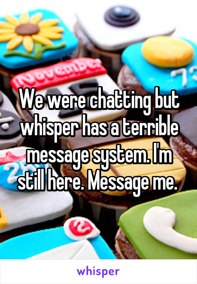 We were chatting but whisper has a terrible message system. I'm still here. Message me. 