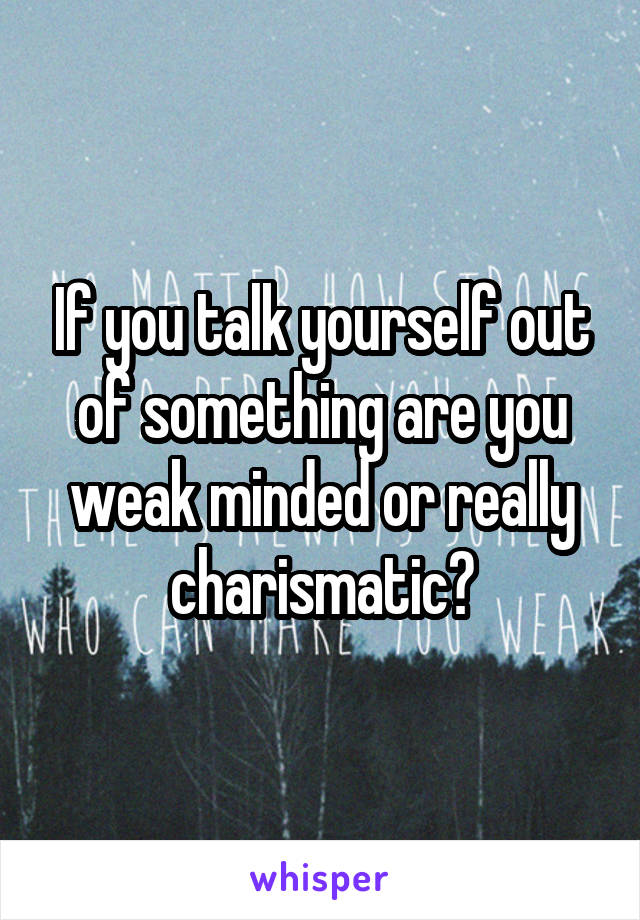 If you talk yourself out of something are you weak minded or really charismatic?