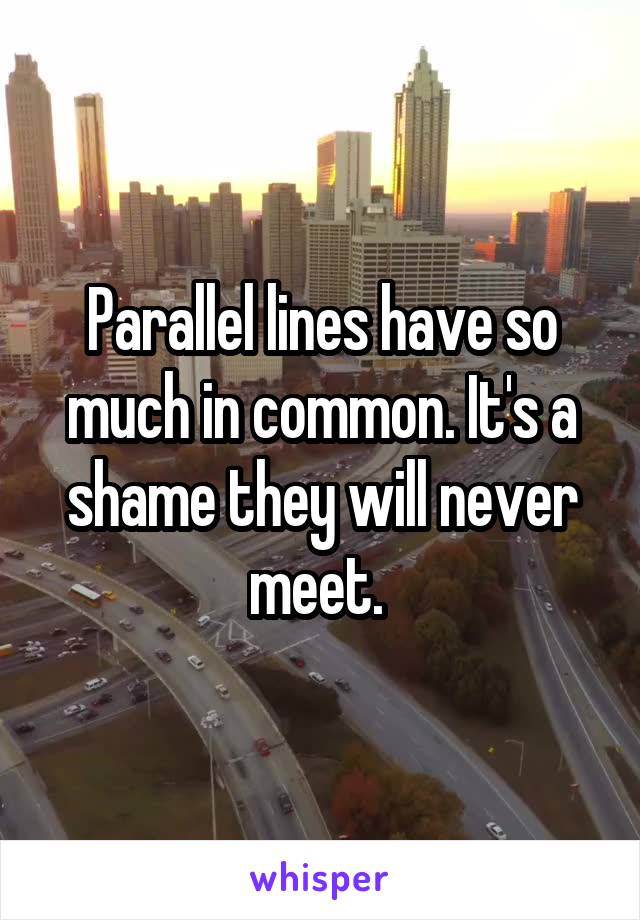 Parallel lines have so much in common. It's a shame they will never meet. 