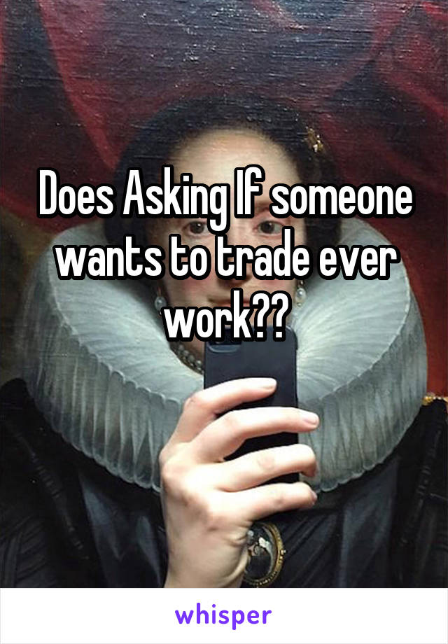 Does Asking If someone wants to trade ever work??

