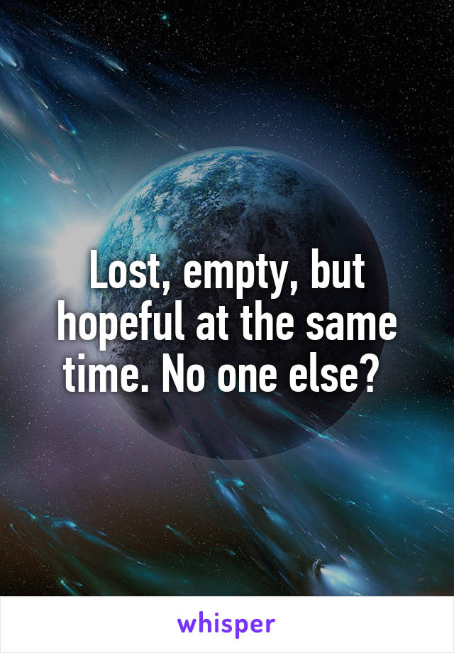 Lost, empty, but hopeful at the same time. No one else? 