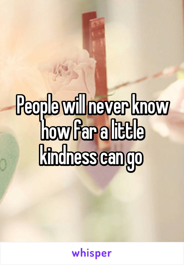 People will never know how far a little kindness can go 