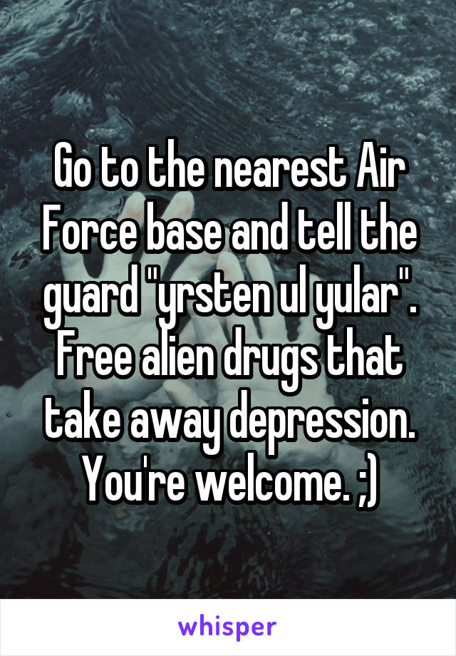 Go to the nearest Air Force base and tell the guard "yrsten ul yular". Free alien drugs that take away depression. You're welcome. ;)