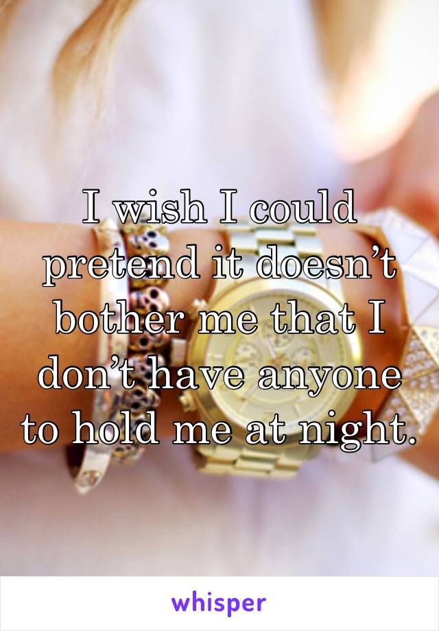 I wish I could pretend it doesn’t bother me that I don’t have anyone to hold me at night. 