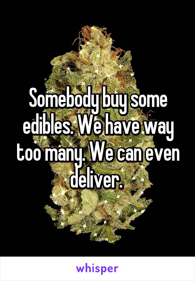 Somebody buy some edibles. We have way too many. We can even deliver. 