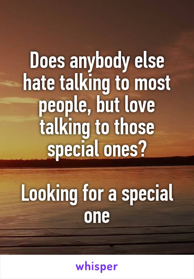 Does anybody else hate talking to most people, but love talking to those special ones?

Looking for a special one