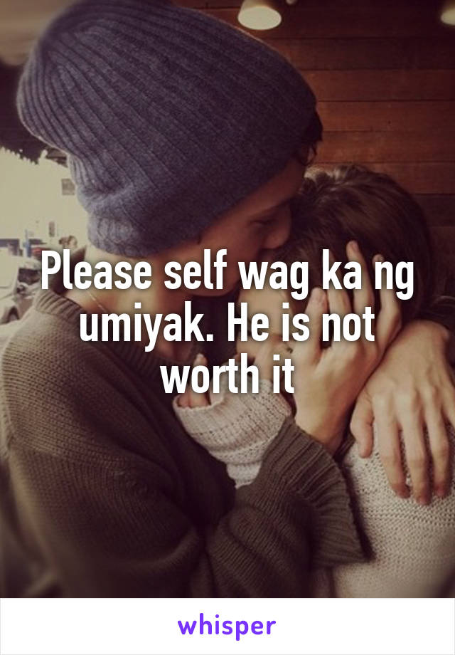 Please self wag ka ng umiyak. He is not worth it