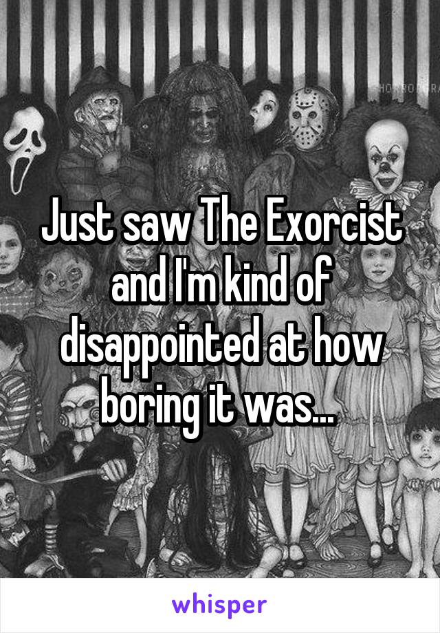 Just saw The Exorcist and I'm kind of disappointed at how boring it was... 