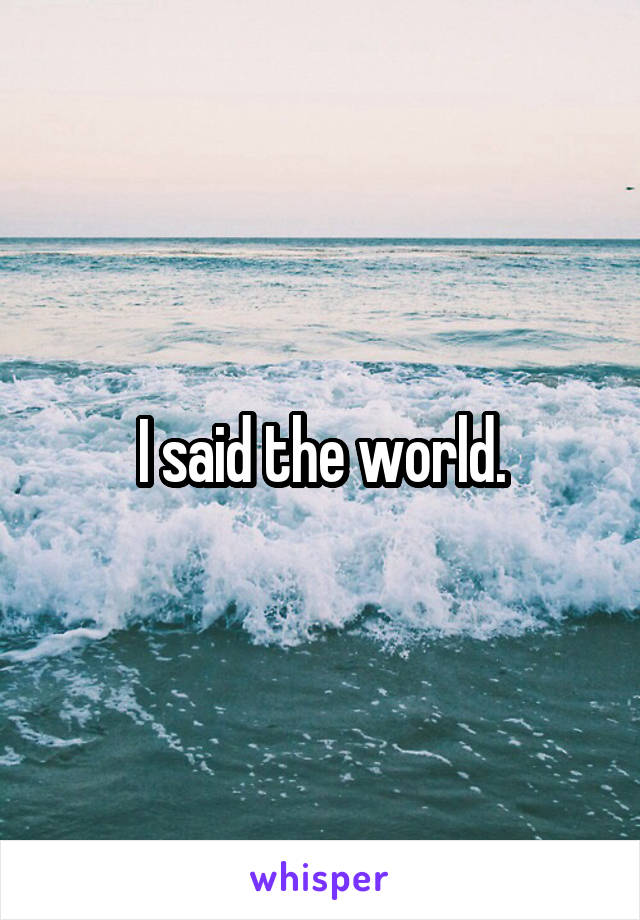 I said the world.
