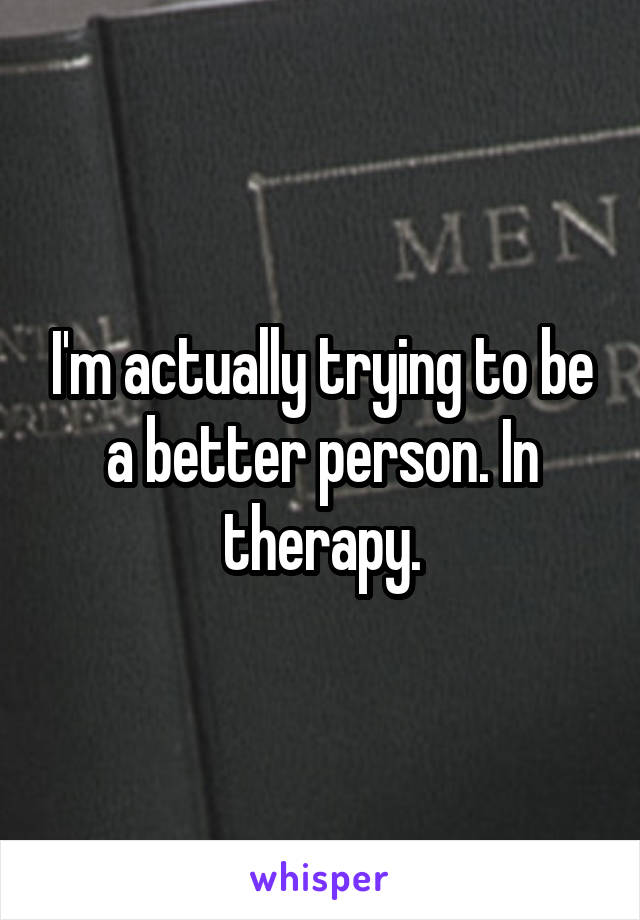 I'm actually trying to be a better person. In therapy.