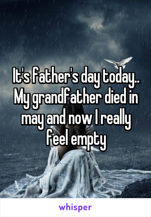 It's father's day today.. My grandfather died in may and now I really feel empty