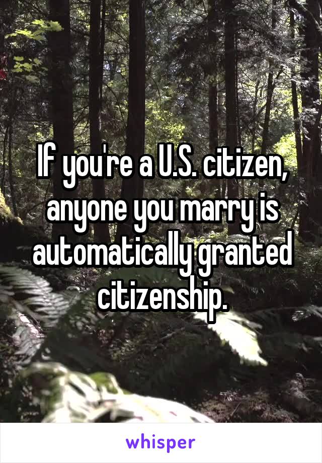 If you're a U.S. citizen, anyone you marry is automatically granted citizenship.