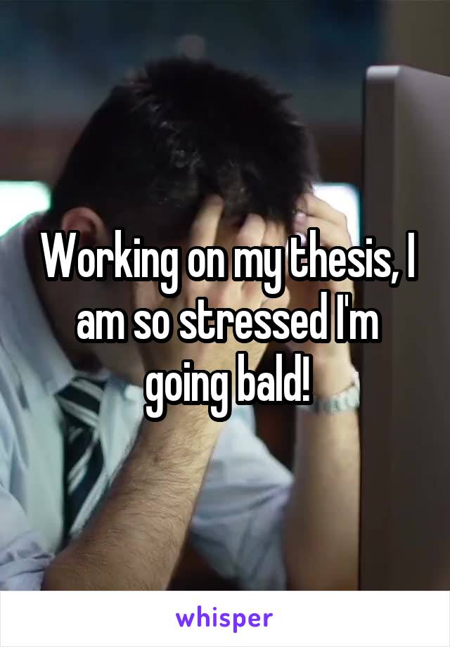 Working on my thesis, I am so stressed I'm going bald!