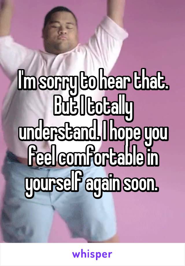I'm sorry to hear that. But I totally understand. I hope you feel comfortable in yourself again soon. 