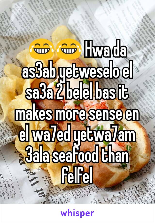 😂😂 Hwa da as3ab yetweselo el sa3a 2 belel bas it makes more sense en el wa7ed yetwa7am 3ala seafood than felfel