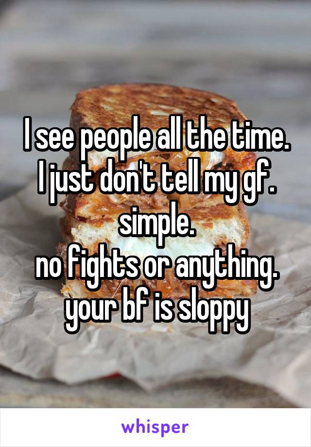 I see people all the time. I just don't tell my gf. simple.
no fights or anything.
your bf is sloppy