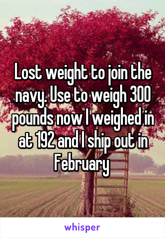 Lost weight to join the navy. Use to weigh 300 pounds now I weighed in at 192 and I ship out in February 