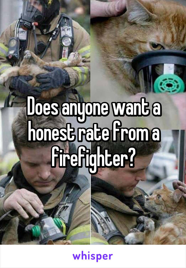 Does anyone want a honest rate from a firefighter?