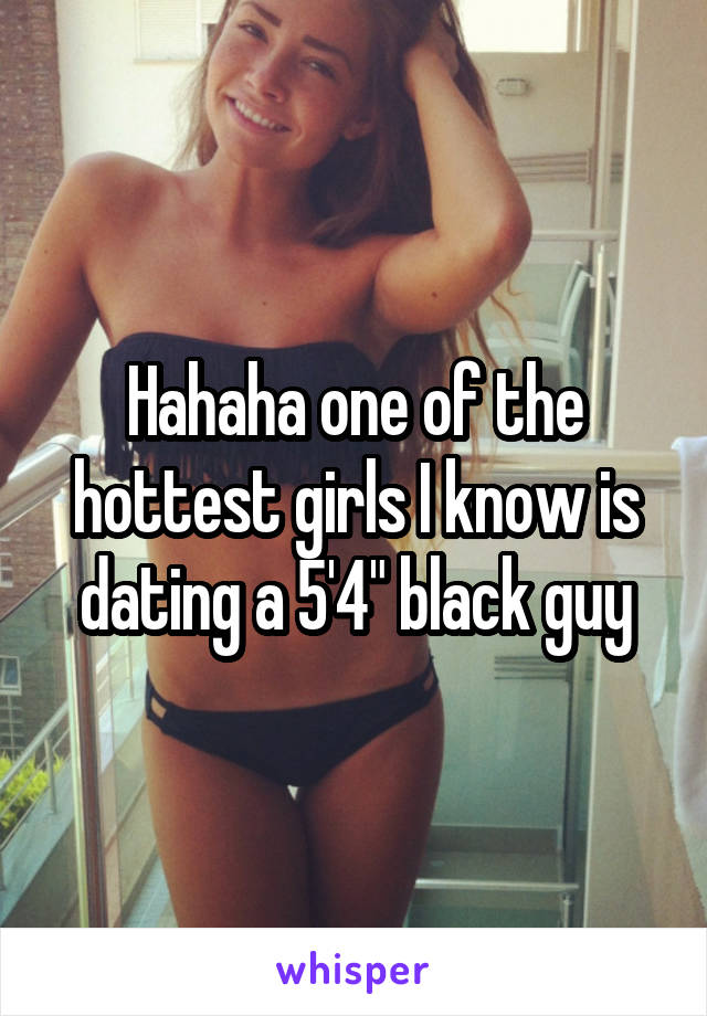 Hahaha one of the hottest girls I know is dating a 5'4" black guy