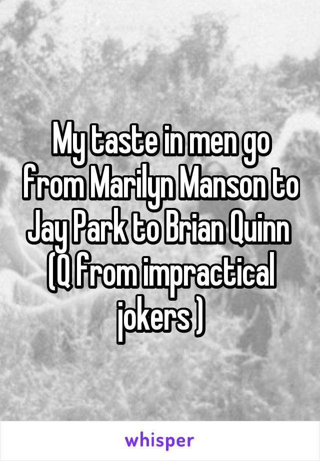 My taste in men go from Marilyn Manson to Jay Park to Brian Quinn  (Q from impractical jokers )