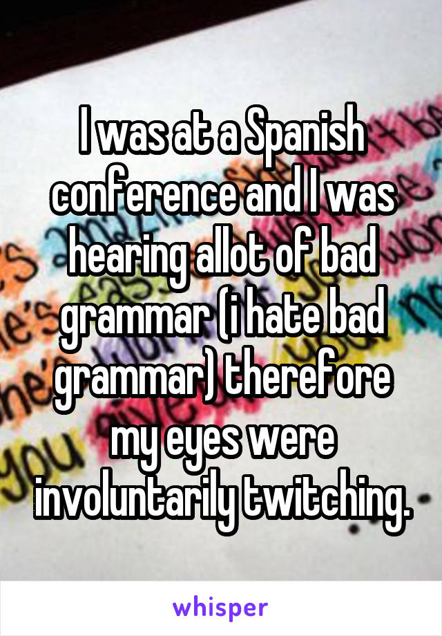 I was at a Spanish conference and I was hearing allot of bad grammar (i hate bad grammar) therefore my eyes were involuntarily twitching.