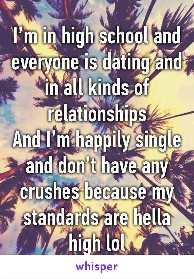 I’m in high school and everyone is dating and in all kinds of relationships 
And I’m happily single and don’t have any crushes because my standards are hella high lol