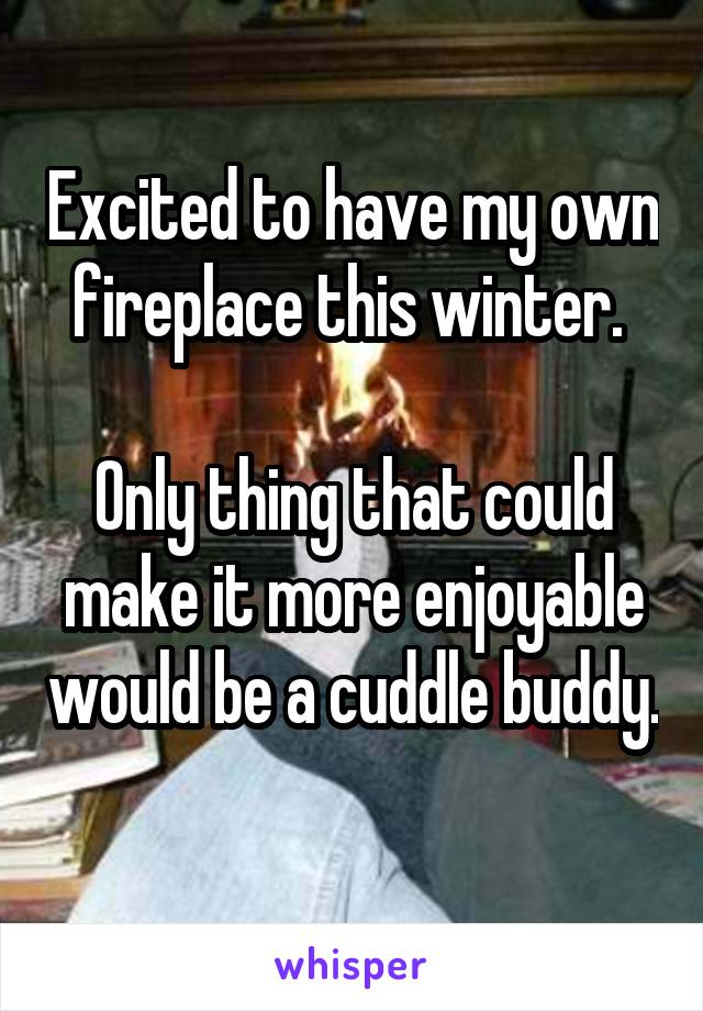 Excited to have my own fireplace this winter. 

Only thing that could make it more enjoyable would be a cuddle buddy. 