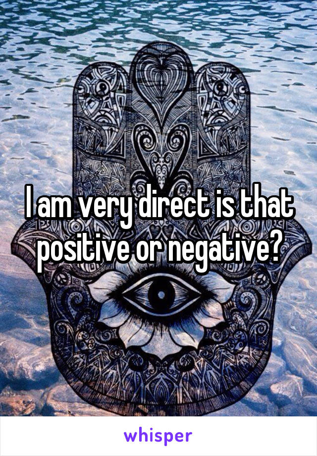 I am very direct is that positive or negative?