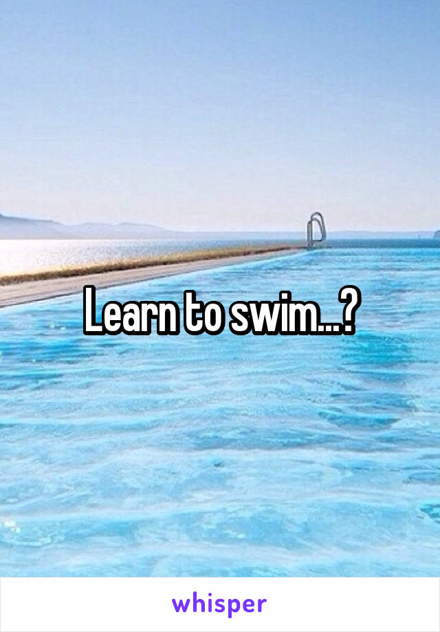 Learn to swim...?