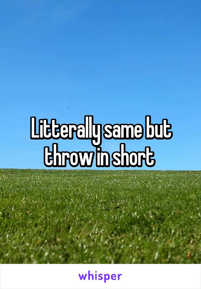Litterally same but throw in short 