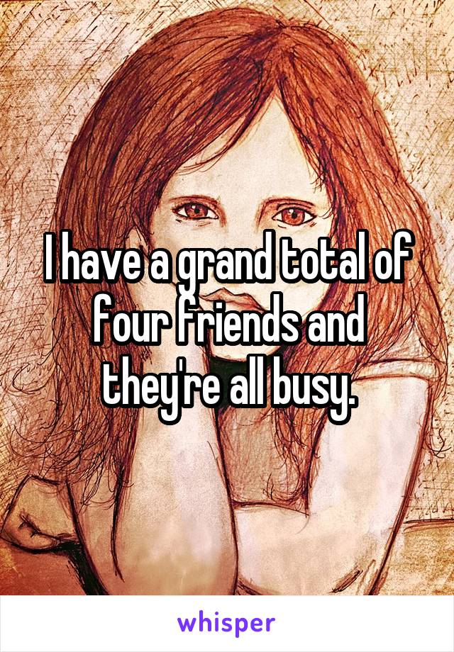 I have a grand total of four friends and they're all busy.