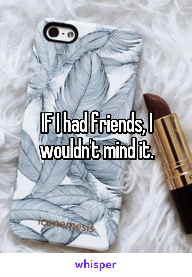 IF I had friends, I wouldn't mind it.