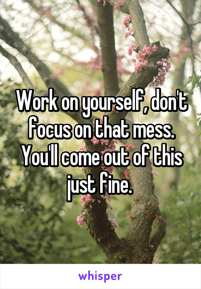 Work on yourself, don't focus on that mess. You'll come out of this just fine. 