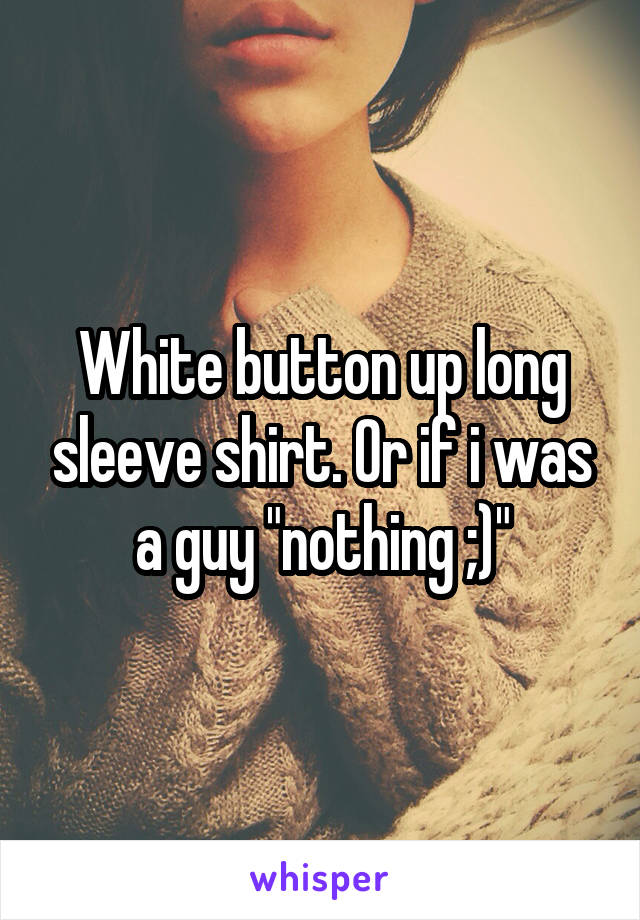 White button up long sleeve shirt. Or if i was a guy "nothing ;)"
