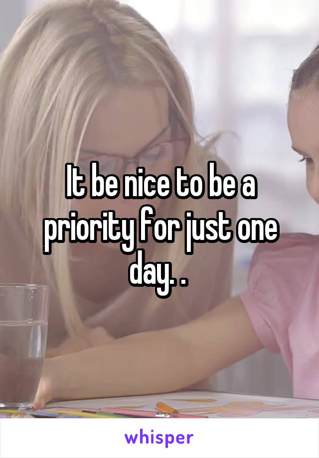 It be nice to be a priority for just one day. . 