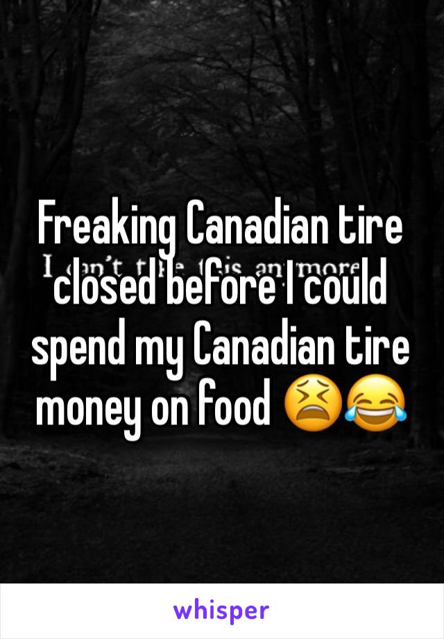 Freaking Canadian tire closed before I could spend my Canadian tire money on food 😫😂