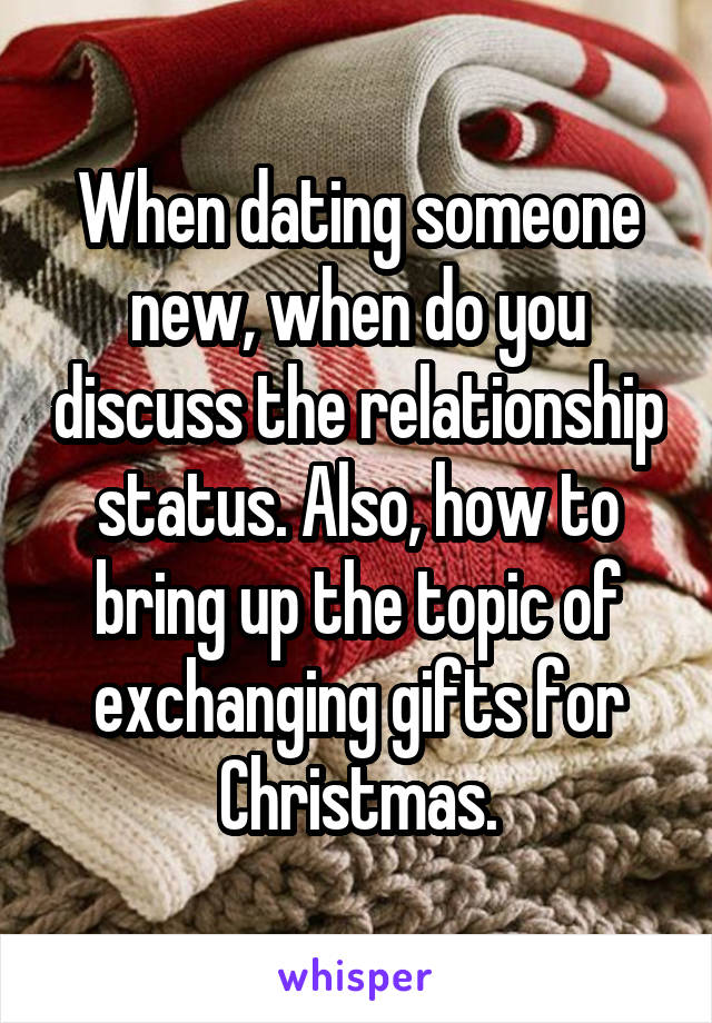 When dating someone new, when do you discuss the relationship status. Also, how to bring up the topic of exchanging gifts for Christmas.
