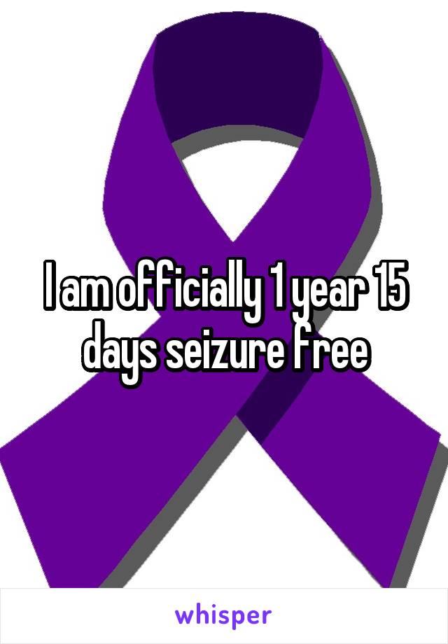 I am officially 1 year 15 days seizure free