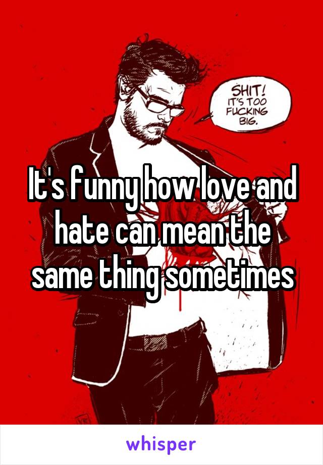 It's funny how love and hate can mean the same thing sometimes
