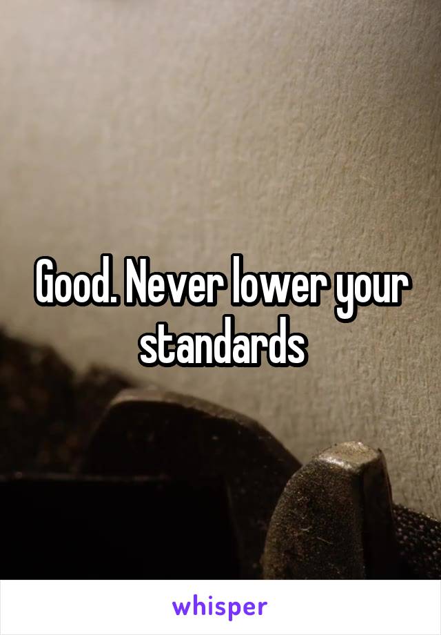 Good. Never lower your standards