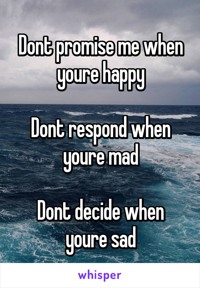 Dont promise me when youre happy

Dont respond when youre mad

Dont decide when youre sad