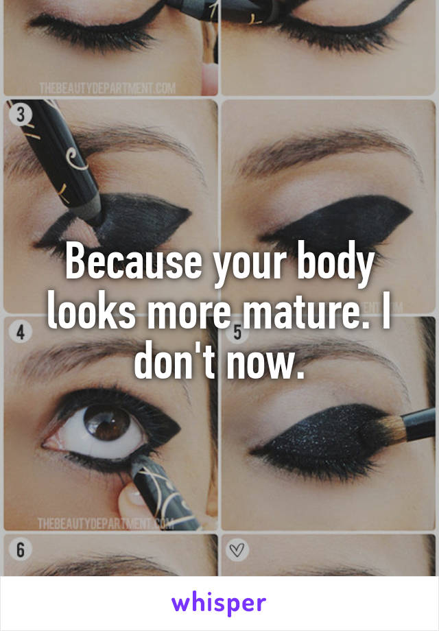Because your body looks more mature. I don't now.