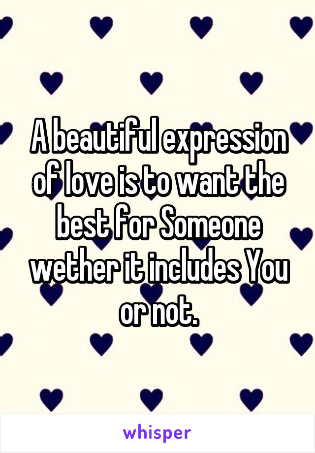 A beautiful expression of love is to want the best for Someone wether it includes You or not.