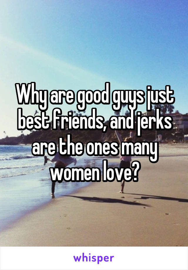 Why are good guys just best friends, and jerks are the ones many women love?