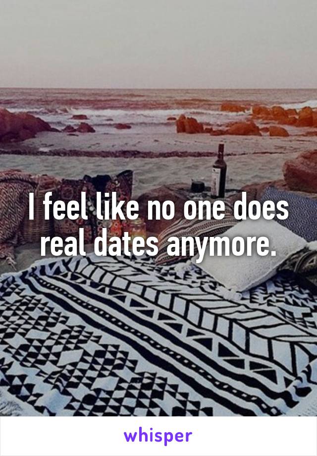 I feel like no one does real dates anymore.